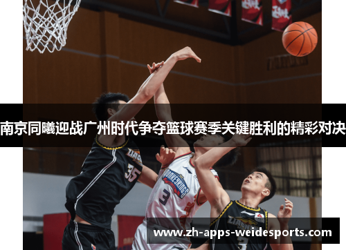 南京同曦迎战广州时代争夺篮球赛季关键胜利的精彩对决 南京同曦迎战广州时代争夺篮球赛季关键胜利的精彩对决